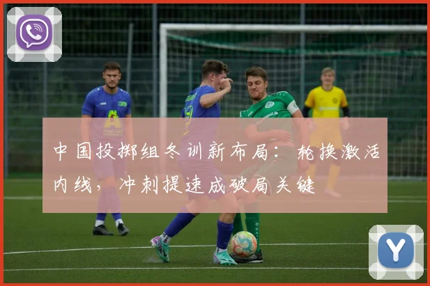 中国投掷组冬训新布局：轮换激活内线，冲刺提速成破局关键