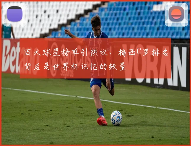 百大球星榜单引热议，梅西C罗排名背后是世界杯记忆的较量