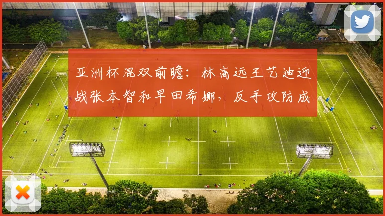 亚洲杯混双前瞻：林高远王艺迪迎战张本智和早田希娜，反手攻防成胜负手