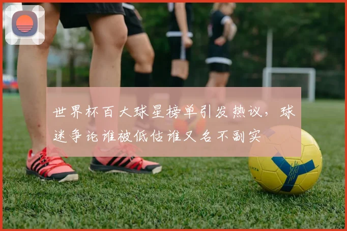 世界杯百大球星榜单引发热议，球迷争论谁被低估谁又名不副实