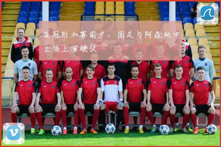 亚冠附加赛前夕，国足与阿森纳中立场上演硬仗