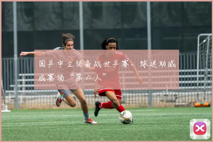 国乒中立场备战世乒赛，球迷助威成赛场“第六人”