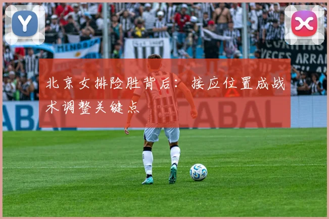 北京女排险胜背后：接应位置成战术调整关键点
