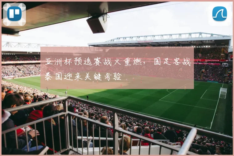 亚洲杯预选赛战火重燃，国足客战泰国迎来关键考验