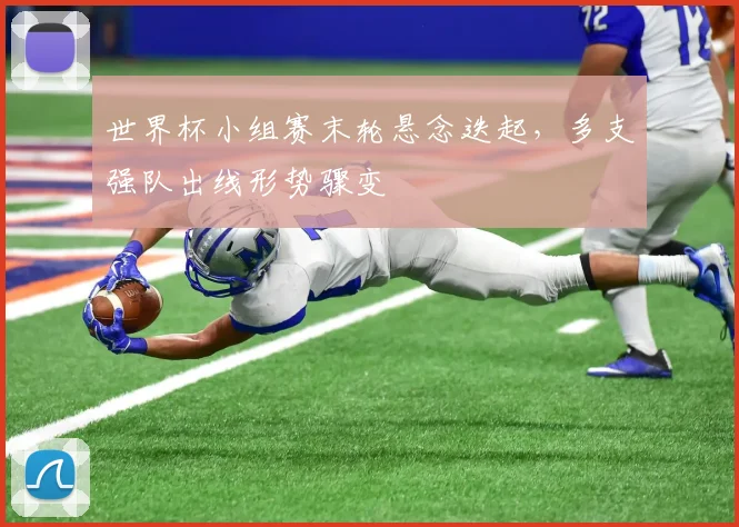世界杯小组赛末轮悬念迭起，多支强队出线形势骤变