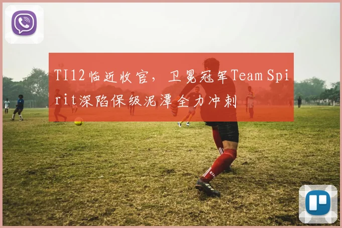 TI12临近收官，卫冕冠军Team Spirit深陷保级泥潭全力冲刺