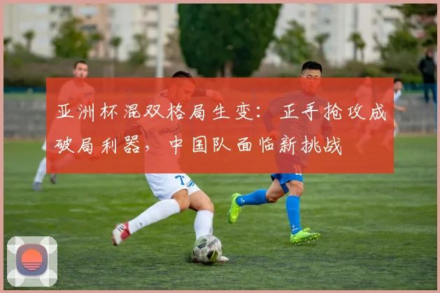 亚洲杯混双格局生变：正手抢攻成破局利器，中国队面临新挑战
