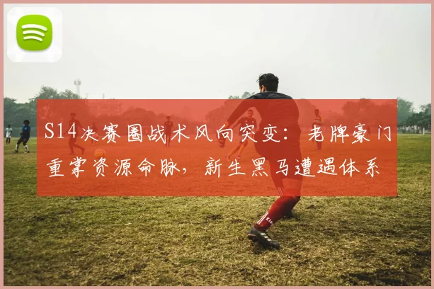 S14决赛圈战术风向突变：老牌豪门重掌资源命脉，新生黑马遭遇体系铁壁