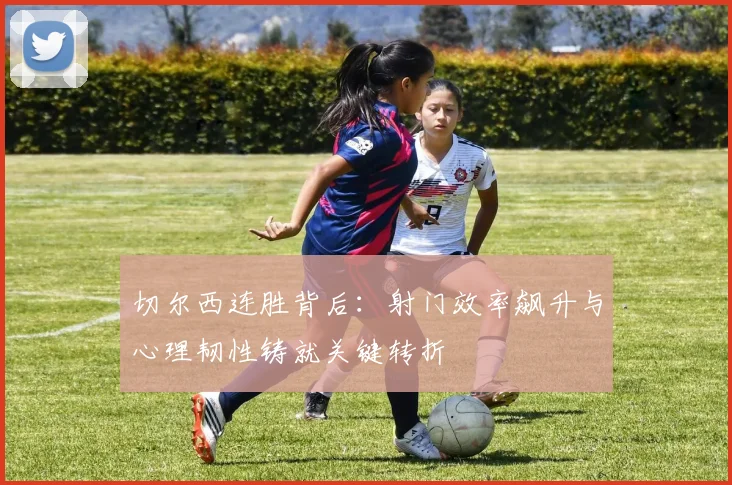 切尔西连胜背后：射门效率飙升与心理韧性铸就关键转折