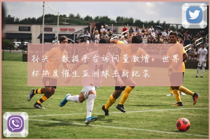 孙兴慜数据平台访问量激增，世界杯热度催生亚洲球王新纪录