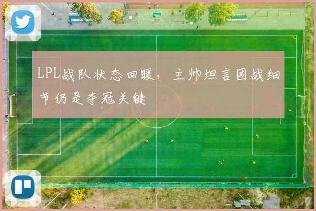 LPL战队状态回暖，主帅坦言团战细节仍是夺冠关键