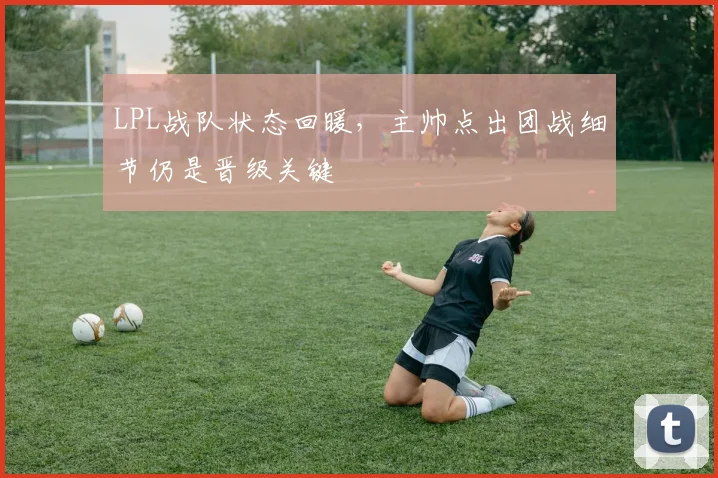 LPL战队状态回暖，主帅点出团战细节仍是晋级关键