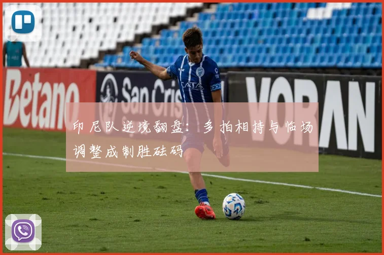 印尼队逆境翻盘：多拍相持与临场调整成制胜砝码