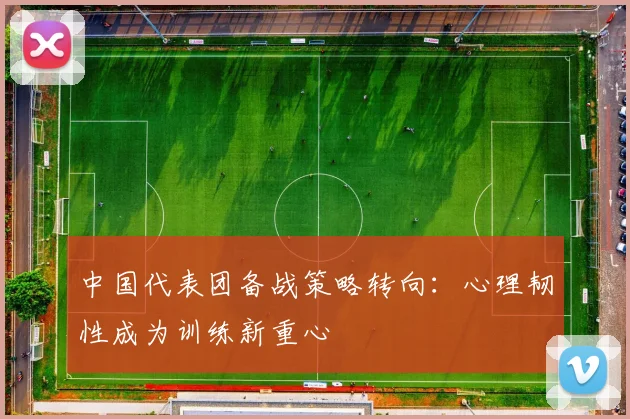 中国代表团备战策略转向：心理韧性成为训练新重心