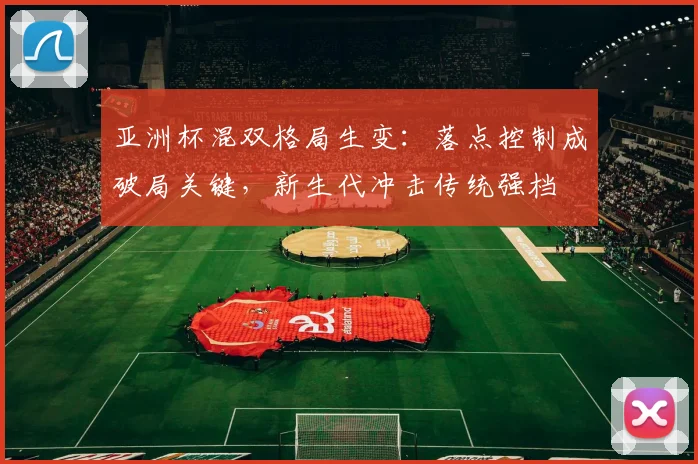 亚洲杯混双格局生变：落点控制成破局关键，新生代冲击传统强档