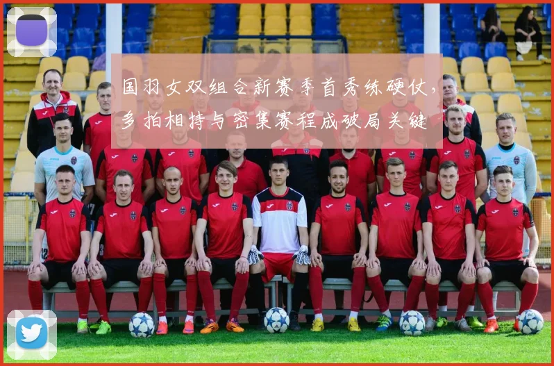 国羽女双组合新赛季首秀练硬仗，多拍相持与密集赛程成破局关键