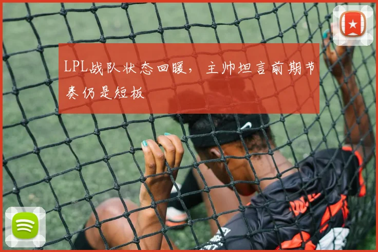 LPL战队状态回暖，主帅坦言前期节奏仍是短板
