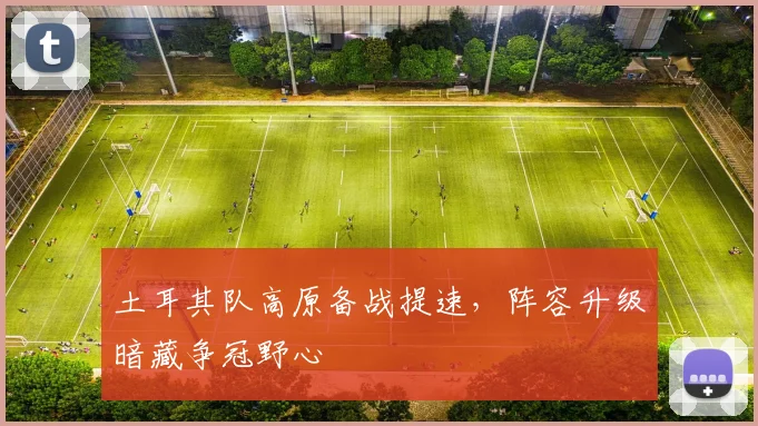 土耳其队高原备战提速，阵容升级暗藏争冠野心