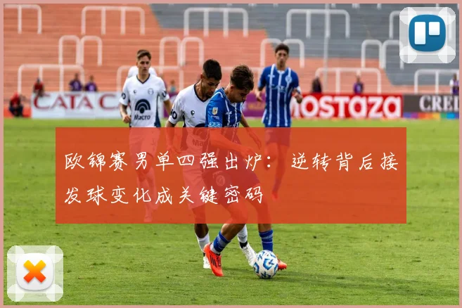 欧锦赛男单四强出炉：逆转背后接发球变化成关键密码