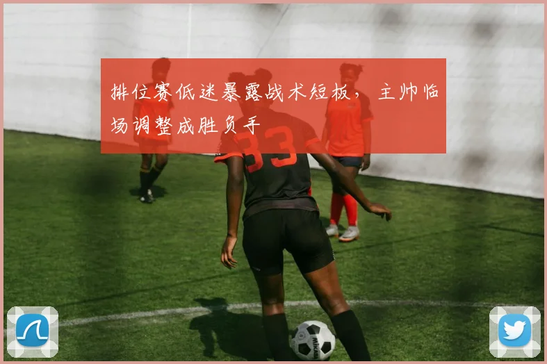 排位赛低迷暴露战术短板，主帅临场调整成胜负手