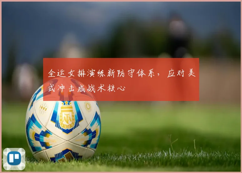 全运女排演练新防守体系，应对美式冲击成战术核心