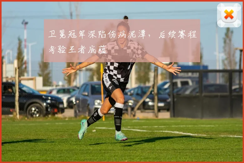 卫冕冠军深陷伤病泥潭，后续赛程考验王者底蕴