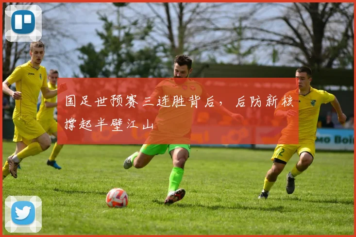 国足世预赛三连胜背后，后防新核撑起半壁江山
