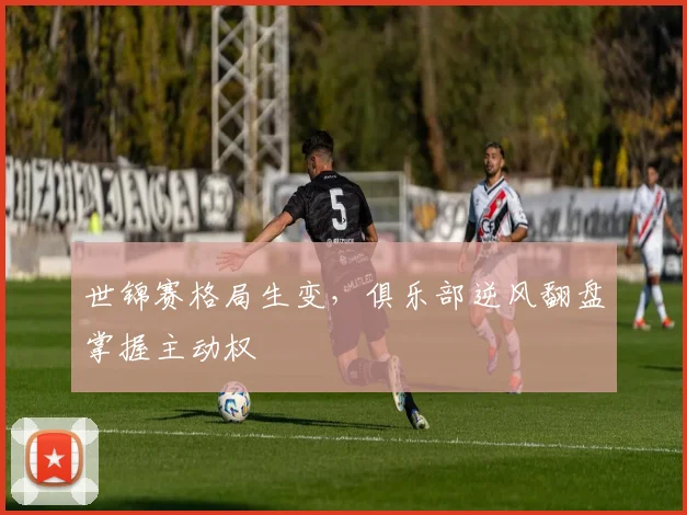 世锦赛格局生变，俱乐部逆风翻盘掌握主动权