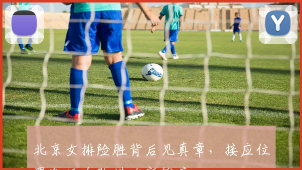 北京女排险胜背后见真章，接应位置激活全队进攻新维度