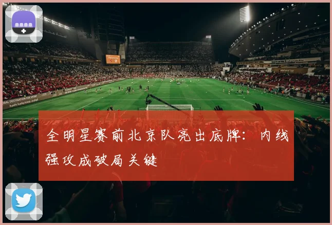 全明星赛前北京队亮出底牌：内线强攻成破局关键