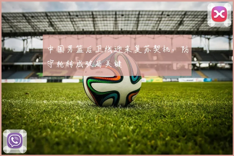 中国男篮后卫线迎来复苏契机，防守轮转成破局关键