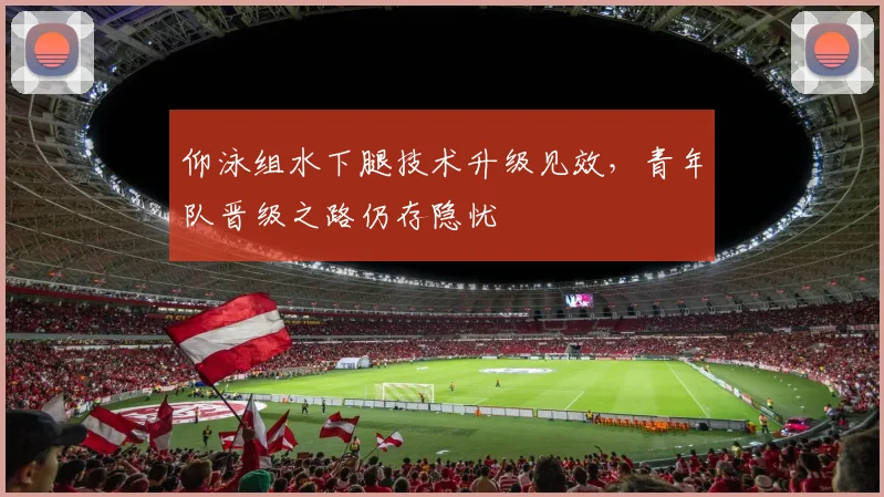 仰泳组水下腿技术升级见效，青年队晋级之路仍存隐忧