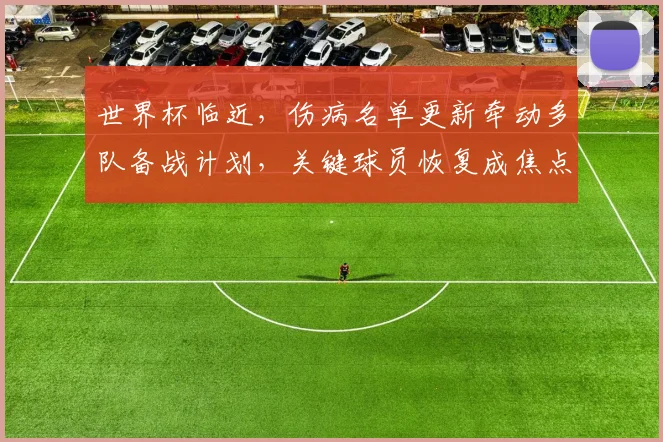 世界杯临近，伤病名单更新牵动多队备战计划，关键球员恢复成焦点