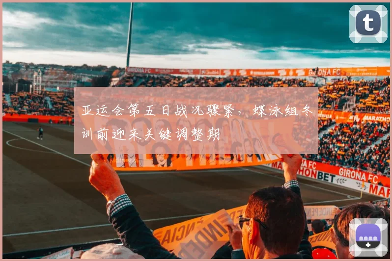 亚运会第五日战况骤紧，蝶泳组冬训前迎来关键调整期