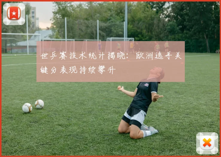 世乒赛技术统计揭晓：欧洲选手关键分表现持续攀升