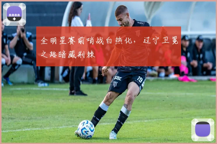 全明星赛前哨战白热化，辽宁卫冕之路暗藏荆棘