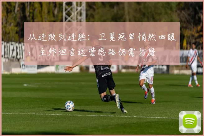 从连败到连胜：卫冕冠军悄然回暖，主帅坦言运营思路仍需打磨