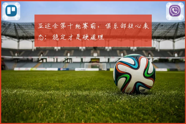亚运会第十轮赛前，俱乐部核心表态：稳定才是硬道理