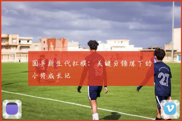 国乒新生代扛旗：关键分锤炼下的小将成长记