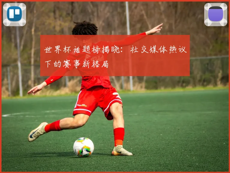世界杯话题榜揭晓：社交媒体热议下的赛事新格局