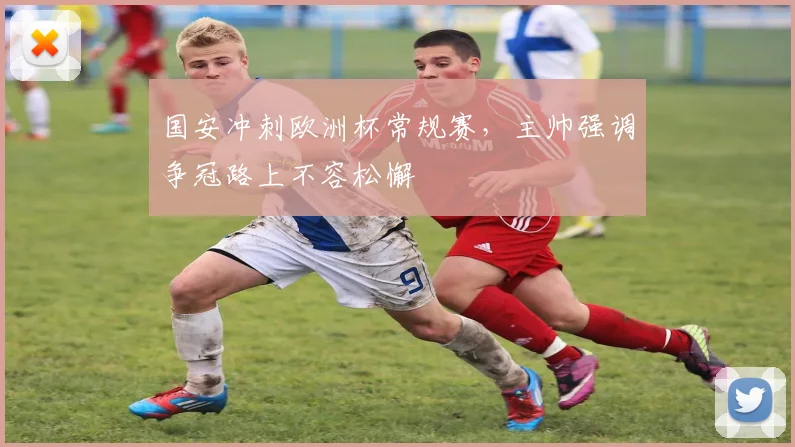 国安冲刺欧洲杯常规赛，主帅强调争冠路上不容松懈