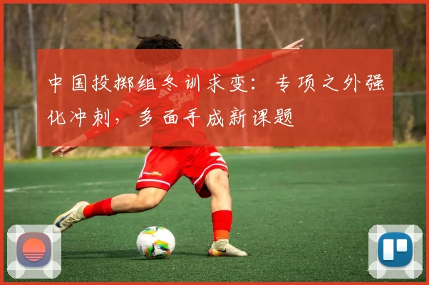 中国投掷组冬训求变：专项之外强化冲刺，多面手成新课题