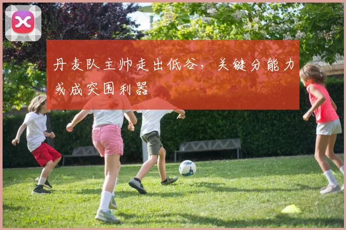 丹麦队主帅走出低谷，关键分能力或成突围利器